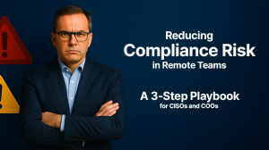 Reducing Compliance Risk in Remote Teams: A 3-Step Playbook for CISOs and COOs